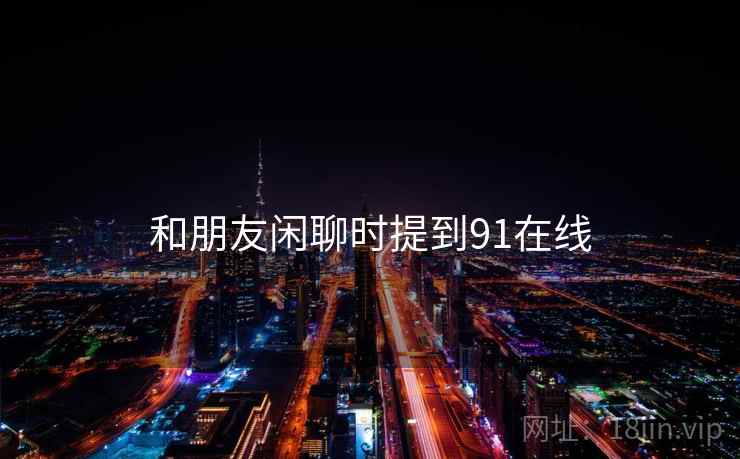 和朋友闲聊时提到91在线  第2张