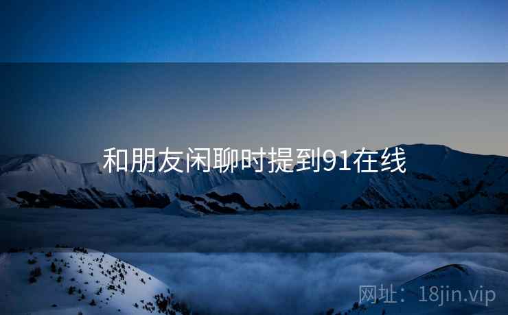 和朋友闲聊时提到91在线