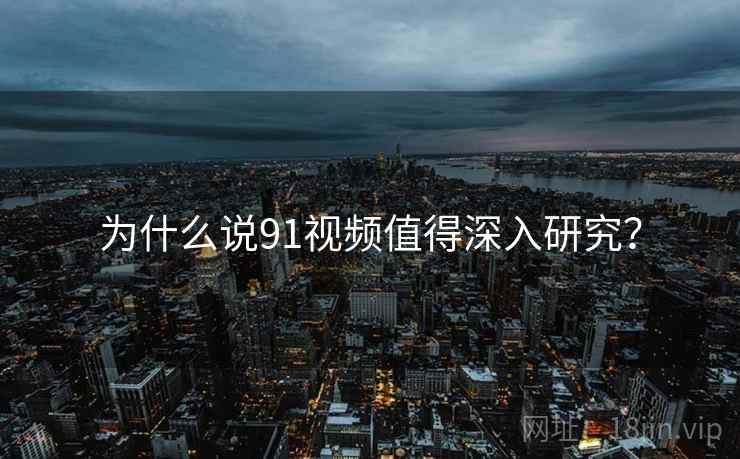 为什么说91视频值得深入研究？