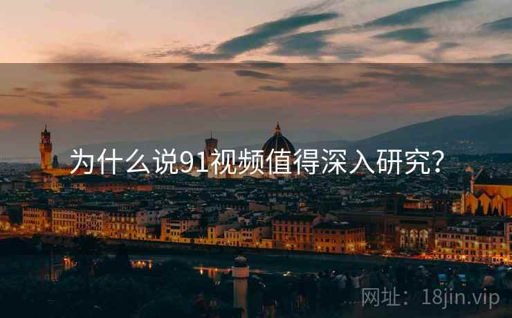 为什么说91视频值得深入研究？