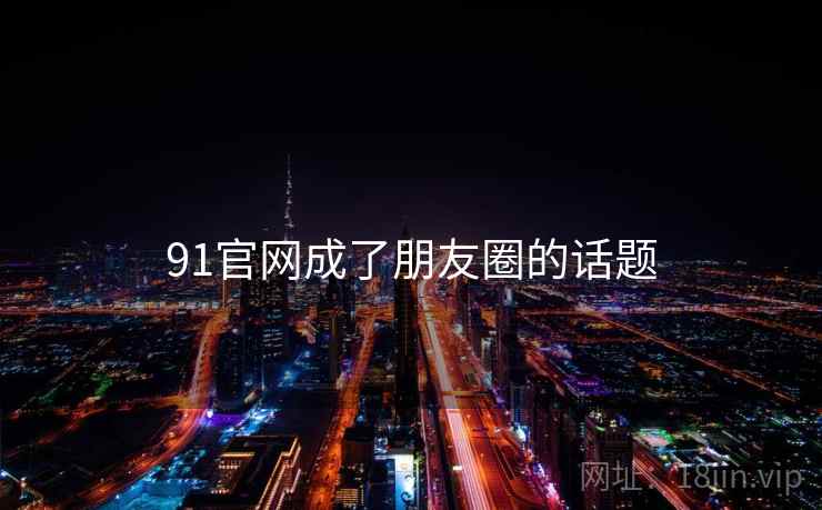 91官网成了朋友圈的话题