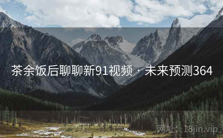 茶余饭后聊聊新91视频 · 未来预测364  第1张