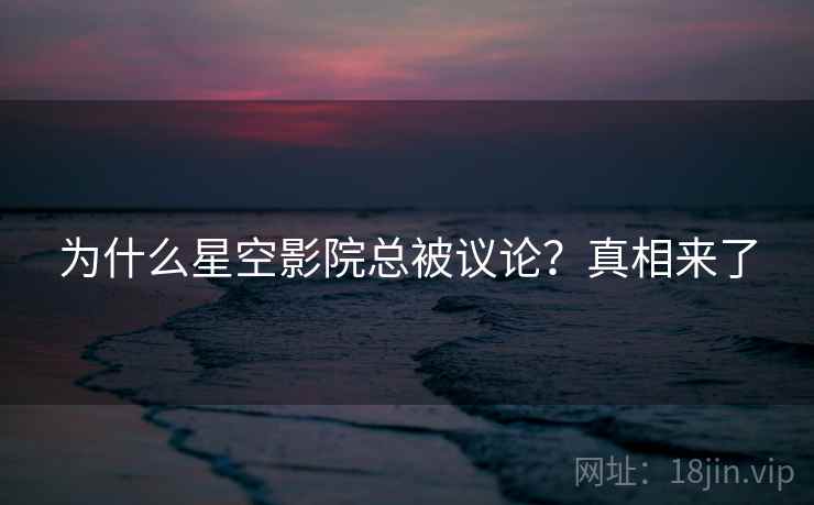 为什么星空影院总被议论？真相来了  第2张