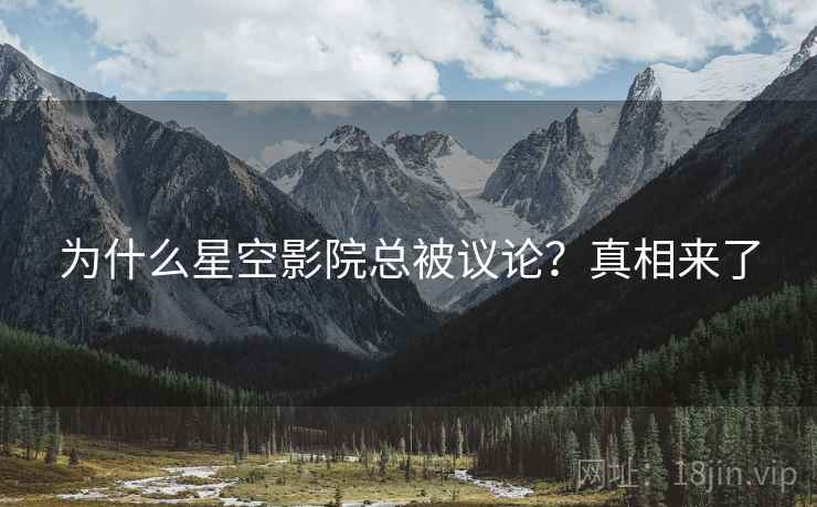 为什么星空影院总被议论？真相来了