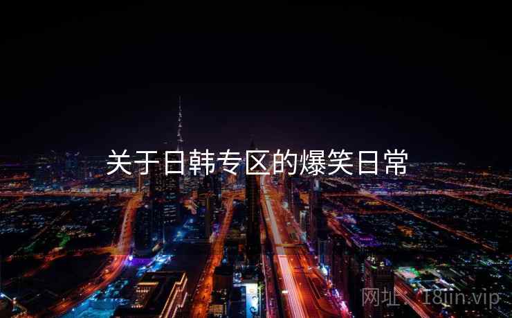 关于日韩专区的爆笑日常