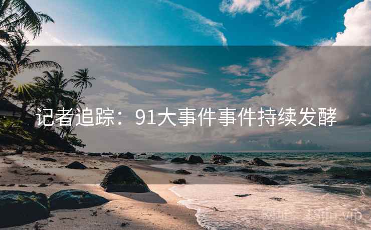 记者追踪：91大事件事件持续发酵