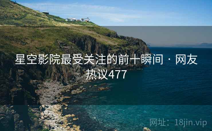 星空影院最受关注的前十瞬间 · 网友热议477