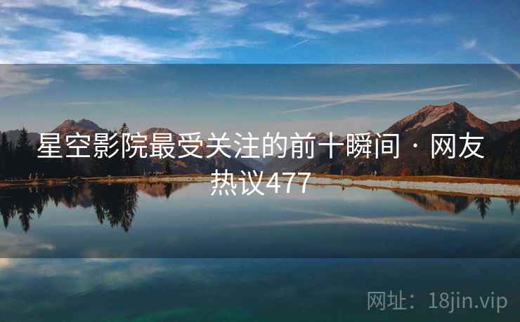 星空影院最受关注的前十瞬间 · 网友热议477