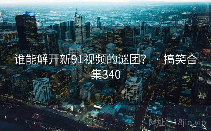 谁能解开新91视频的谜团？ · 搞笑合集340