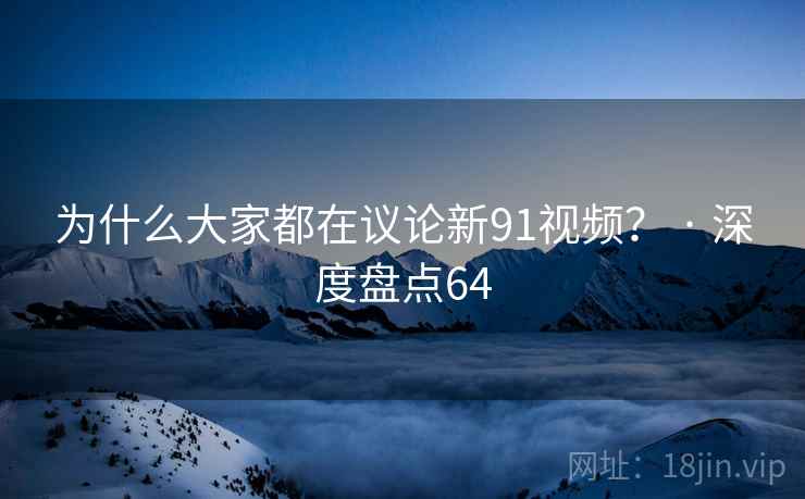 为什么大家都在议论新91视频？ · 深度盘点64