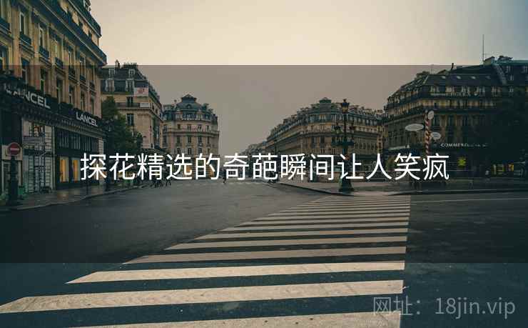 探花精选的奇葩瞬间让人笑疯