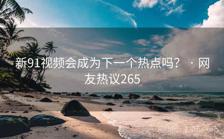 新91视频会成为下一个热点吗？ · 网友热议265