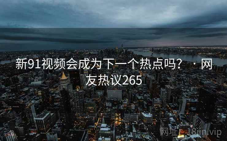 新91视频会成为下一个热点吗？ · 网友热议265