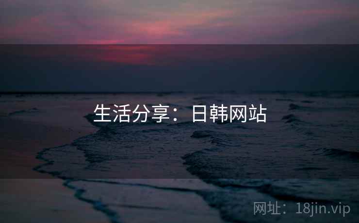 生活分享：日韩网站