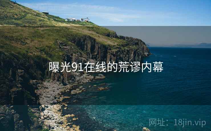 曝光91在线的荒谬内幕