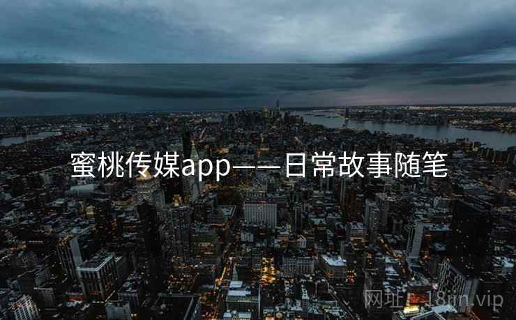 蜜桃传媒app——日常故事随笔