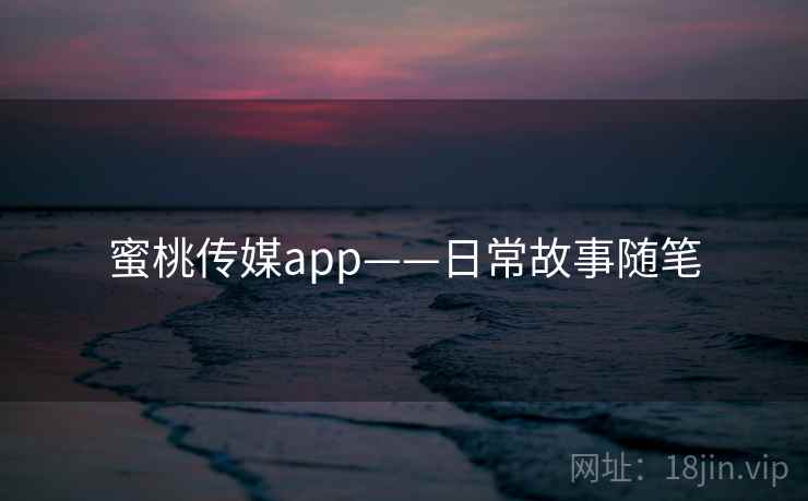 蜜桃传媒app——日常故事随笔
