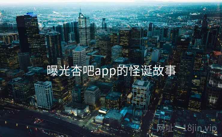 曝光杏吧app的怪诞故事