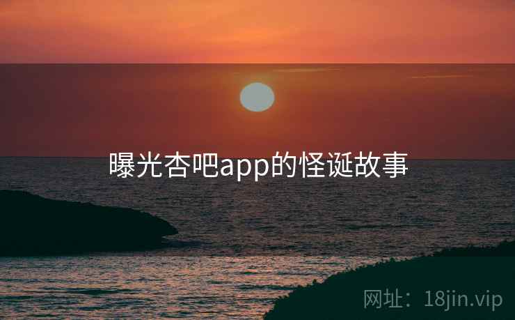 曝光杏吧app的怪诞故事