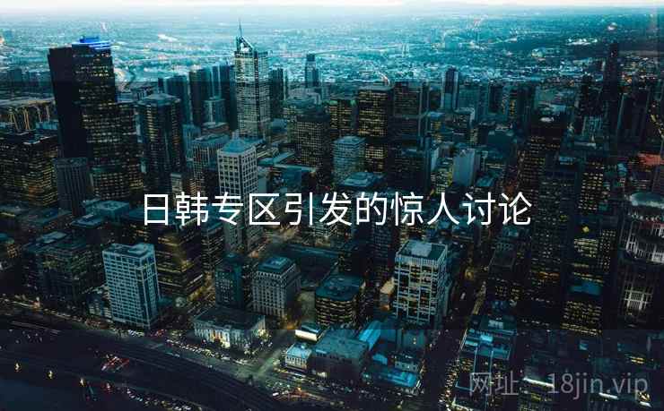 日韩专区引发的惊人讨论