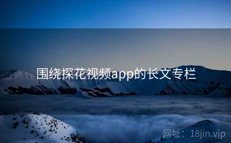 围绕探花视频app的长文专栏