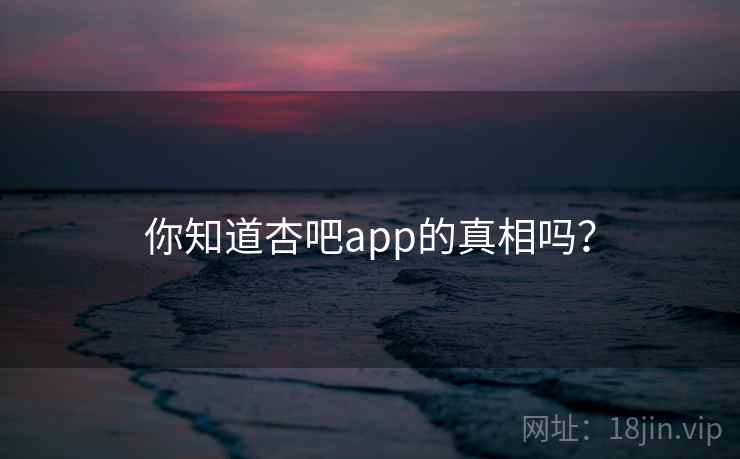 你知道杏吧app的真相吗?