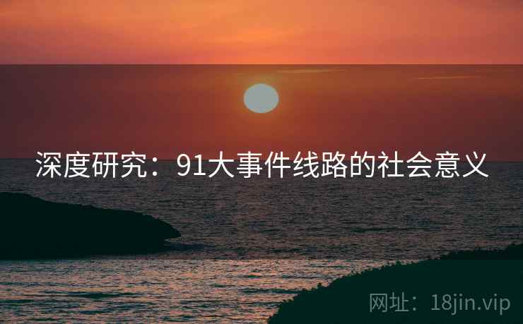深度研究:91大事件线路的社会意义