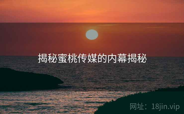 揭秘蜜桃传媒的内幕揭秘