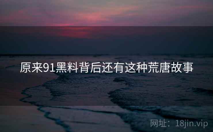 原来91黑料背后还有这种荒唐故事