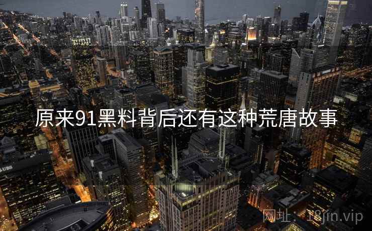 原来91黑料背后还有这种荒唐故事