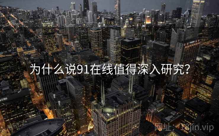 为什么说91在线值得深入研究?