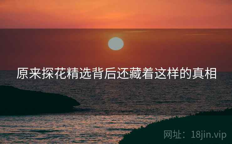 原来探花精选背后还藏着这样的真相