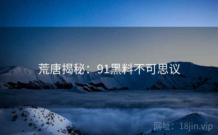 荒唐揭秘:91黑料不可思议