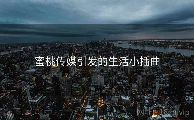 蜜桃传媒引发的生活小插曲