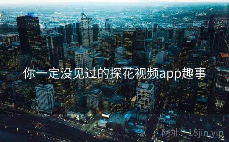 你一定没见过的探花视频app趣事