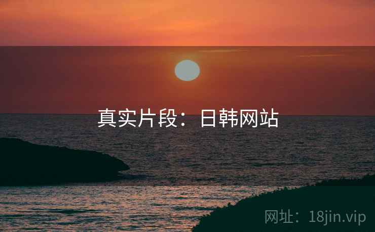 真实片段:日韩网站