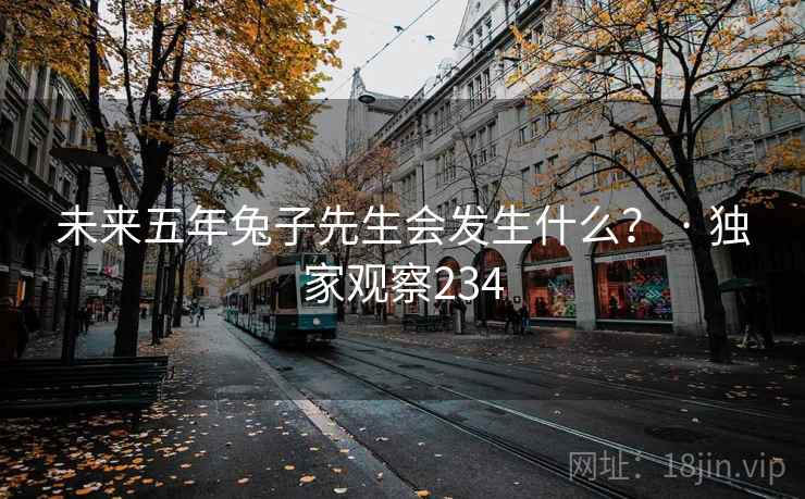 未来五年兔子先生会发生什么? · 独家观察234