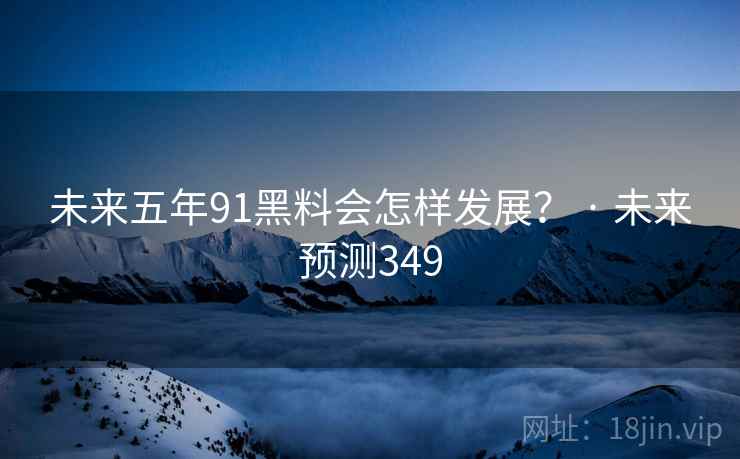 未来五年91黑料会怎样发展? · 未来预测349
