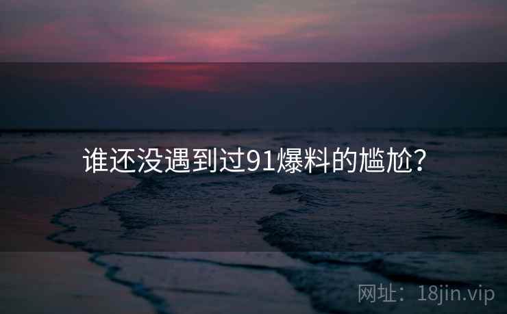 谁还没遇到过91爆料的尴尬?