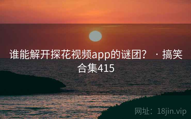 谁能解开探花视频app的谜团? · 搞笑合集415