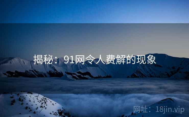揭秘:91网令人费解的现象