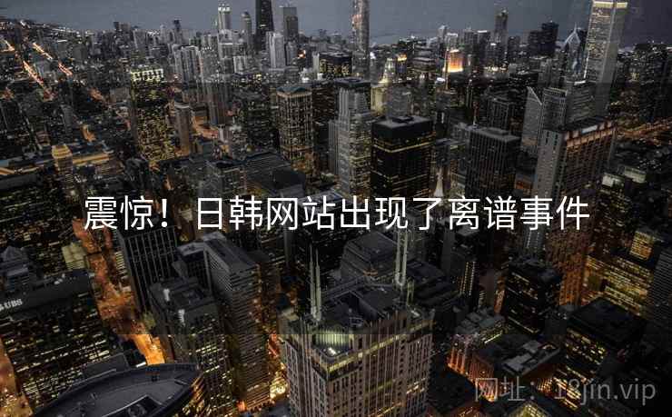 震惊!日韩网站出现了离谱事件