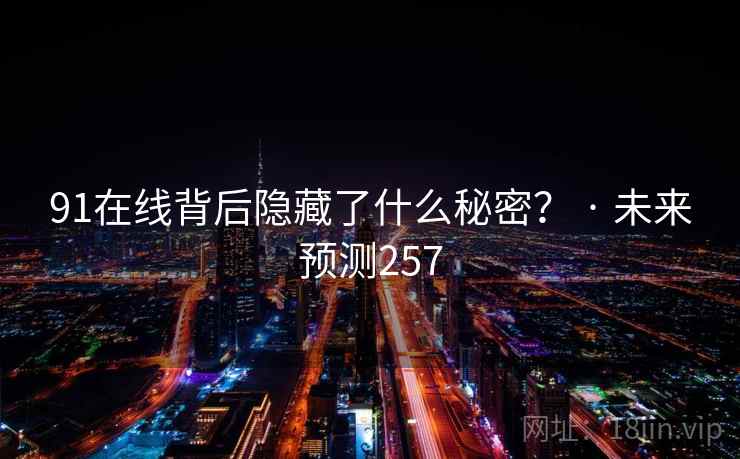 91在线背后隐藏了什么秘密? · 未来预测257