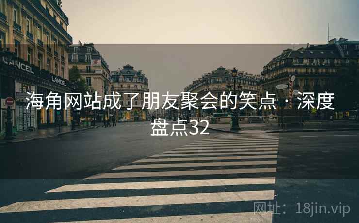 海角网站成了朋友聚会的笑点 · 深度盘点32