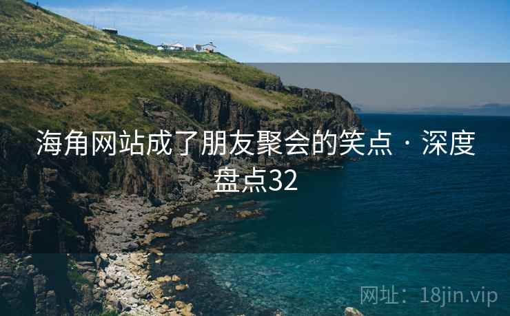 海角网站成了朋友聚会的笑点 · 深度盘点32