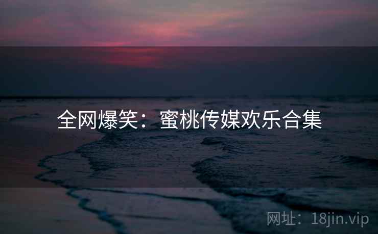 全网爆笑:蜜桃传媒欢乐合集