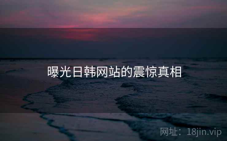 曝光日韩网站的震惊真相