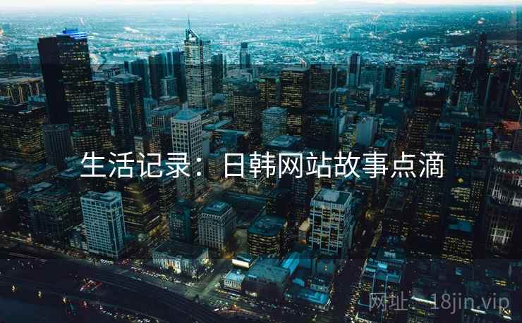 生活记录:日韩网站故事点滴