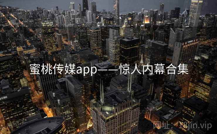 蜜桃传媒app——惊人内幕合集