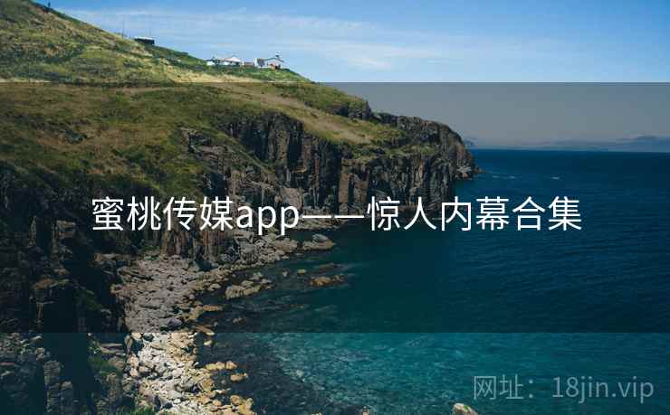 蜜桃传媒app——惊人内幕合集